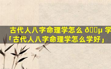 古代人八字命理学怎么 🌵 学「古代人八字命理学怎么学好」
